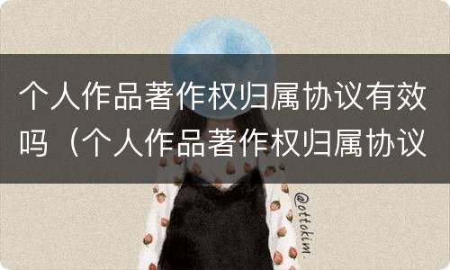 个人作品著作权归属协议有效吗（个人作品著作权归属协议有效吗怎么写）