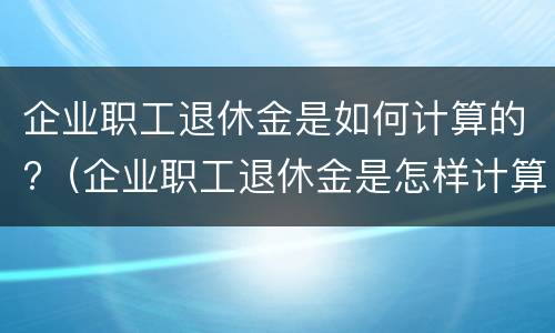 企业职工退休金是如何计算的?（企业职工退休金是怎样计算的）