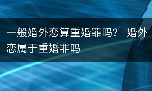 一般婚外恋算重婚罪吗？ 婚外恋属于重婚罪吗