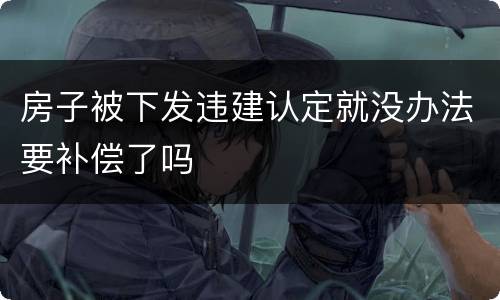 房子被下发违建认定就没办法要补偿了吗