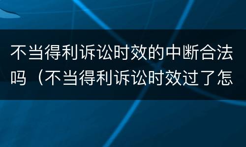 不当得利诉讼时效的中断合法吗（不当得利诉讼时效过了怎么办）