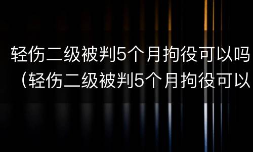 轻伤二级被判5个月拘役可以吗（轻伤二级被判5个月拘役可以吗多久）