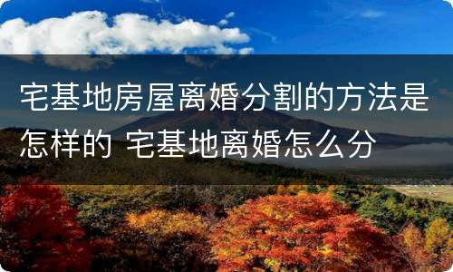 宅基地房屋离婚分割的方法是怎样的 宅基地离婚怎么分