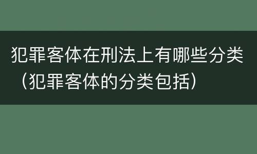 犯罪客体在刑法上有哪些分类（犯罪客体的分类包括）