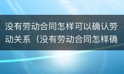 没有劳动合同怎样可以确认劳动关系（没有劳动合同怎样确认劳动关系呢）