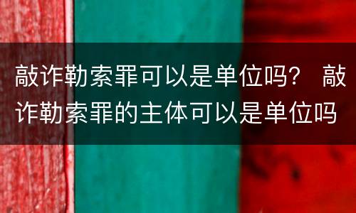 敲诈勒索罪可以是单位吗？ 敲诈勒索罪的主体可以是单位吗