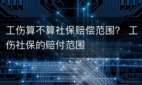 工伤算不算社保赔偿范围？ 工伤社保的赔付范围