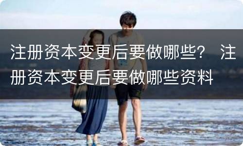 注册资本变更后要做哪些？ 注册资本变更后要做哪些资料