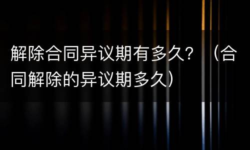 解除合同异议期有多久？（合同解除的异议期多久）