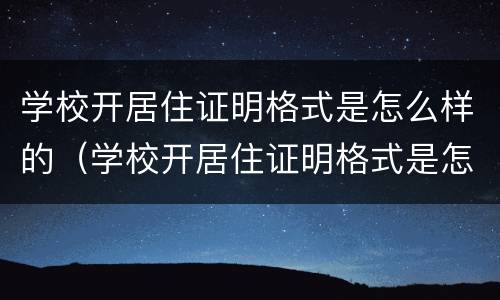 学校开居住证明格式是怎么样的（学校开居住证明格式是怎么样的呢）