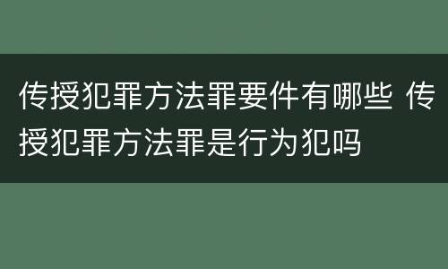 传授犯罪方法罪要件有哪些 传授犯罪方法罪是行为犯吗