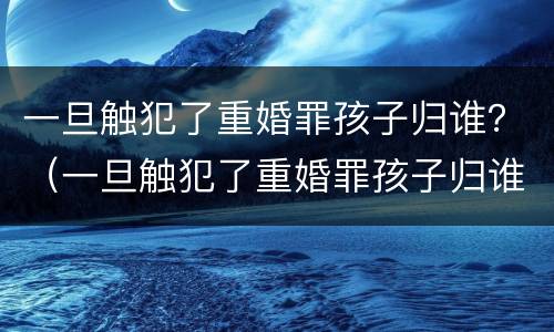 一旦触犯了重婚罪孩子归谁？（一旦触犯了重婚罪孩子归谁了）