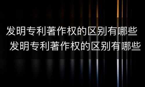 发明专利著作权的区别有哪些 发明专利著作权的区别有哪些方面
