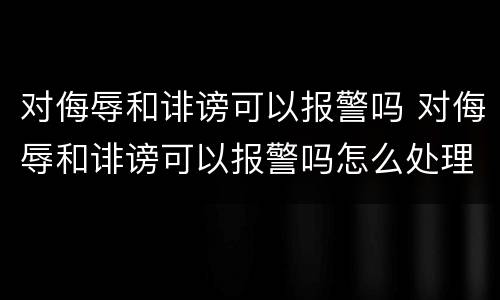 对侮辱和诽谤可以报警吗 对侮辱和诽谤可以报警吗怎么处理