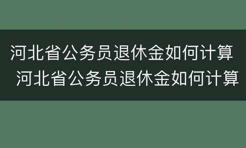 河北省公务员退休金如何计算 河北省公务员退休金如何计算出来