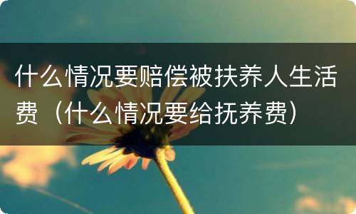 什么情况要赔偿被扶养人生活费（什么情况要给抚养费）