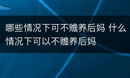 哪些情况下可不赡养后妈 什么情况下可以不赡养后妈