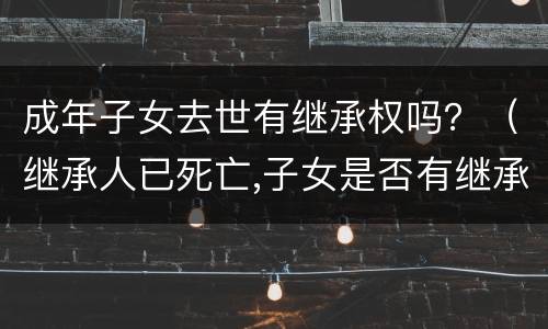 成年子女去世有继承权吗？（继承人已死亡,子女是否有继承权）