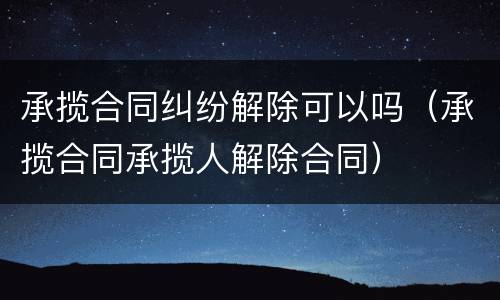 承揽合同纠纷解除可以吗（承揽合同承揽人解除合同）