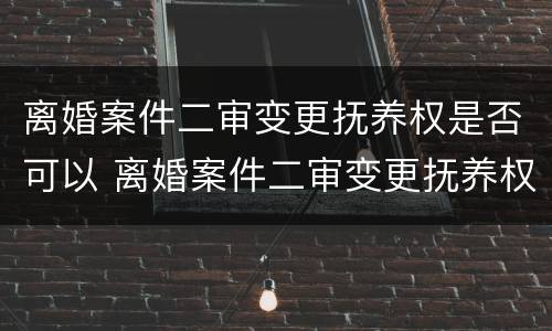 离婚案件二审变更抚养权是否可以 离婚案件二审变更抚养权是否可以撤回