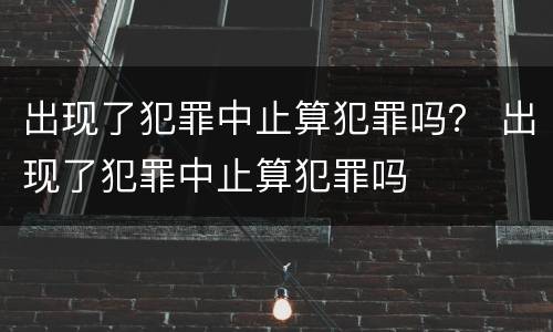 出现了犯罪中止算犯罪吗？ 出现了犯罪中止算犯罪吗