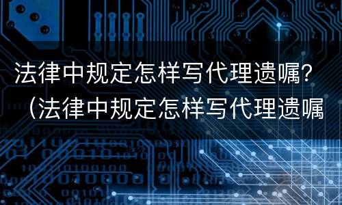 法律中规定怎样写代理遗嘱？（法律中规定怎样写代理遗嘱书）
