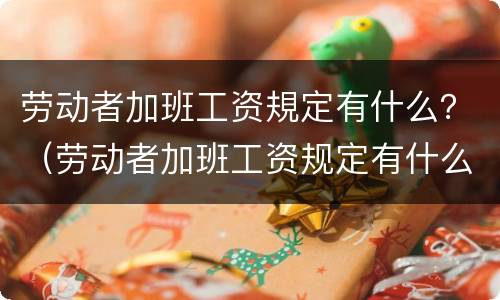 劳动者加班工资規定有什么？（劳动者加班工资规定有什么规定吗）
