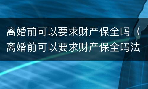 离婚前可以要求财产保全吗（离婚前可以要求财产保全吗法律）