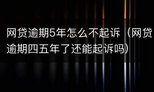 网贷逾期5年怎么不起诉（网贷逾期四五年了还能起诉吗）