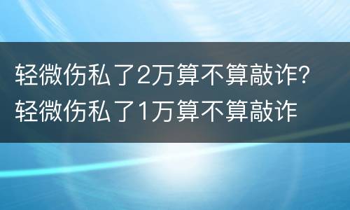 轻微伤私了2万算不算敲诈？ 轻微伤私了1万算不算敲诈