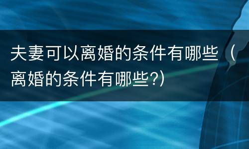 夫妻可以离婚的条件有哪些（离婚的条件有哪些?）