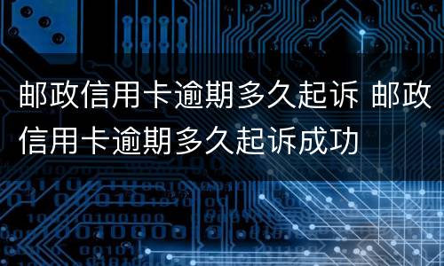 邮政信用卡逾期多久起诉 邮政信用卡逾期多久起诉成功