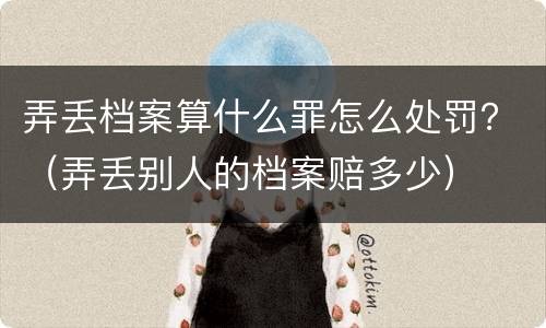 弄丢档案算什么罪怎么处罚？（弄丢别人的档案赔多少）