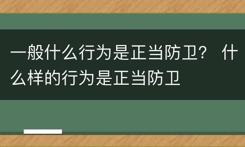 一般什么行为是正当防卫？ 什么样的行为是正当防卫