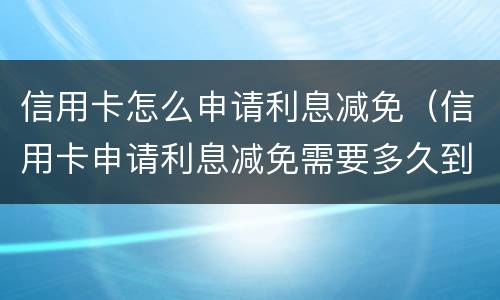 信用卡怎么申请利息减免（信用卡申请利息减免需要多久到账）