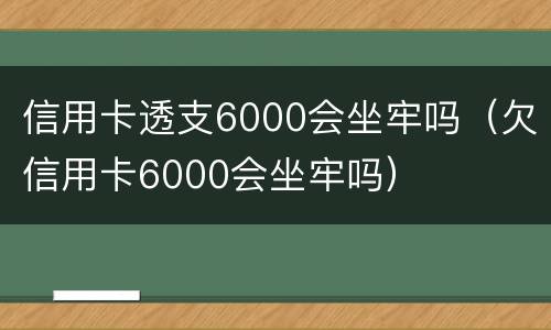 信用卡透支6000会坐牢吗（欠信用卡6000会坐牢吗）