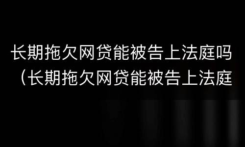 长期拖欠网贷能被告上法庭吗（长期拖欠网贷能被告上法庭吗）