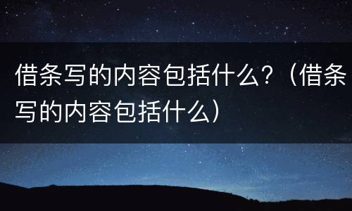借条写的内容包括什么?（借条写的内容包括什么）