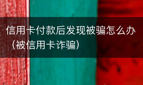 信用卡付款后发现被骗怎么办（被信用卡诈骗）