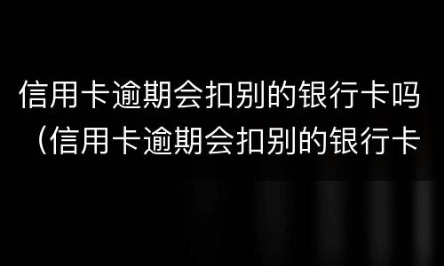 信用卡逾期会扣别的银行卡吗（信用卡逾期会扣别的银行卡吗）