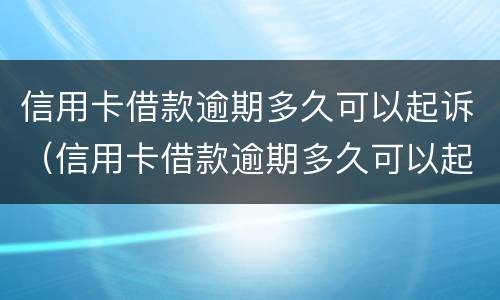 信用卡借款逾期多久可以起诉（信用卡借款逾期多久可以起诉对方）