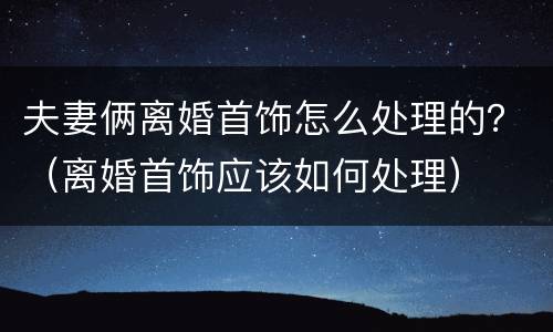 夫妻俩离婚首饰怎么处理的？（离婚首饰应该如何处理）