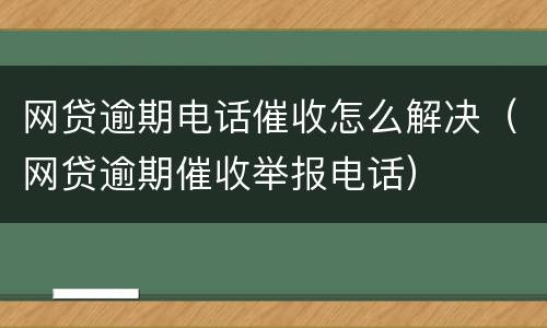 网贷逾期电话催收怎么解决（网贷逾期催收举报电话）