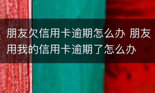 朋友欠信用卡逾期怎么办 朋友用我的信用卡逾期了怎么办