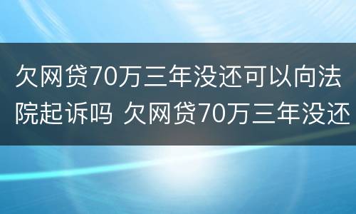欠网贷70万三年没还可以向法院起诉吗 欠网贷70万三年没还可以向法院起诉吗