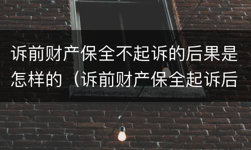 诉前财产保全不起诉的后果是怎样的（诉前财产保全起诉后,保全措施失效么）