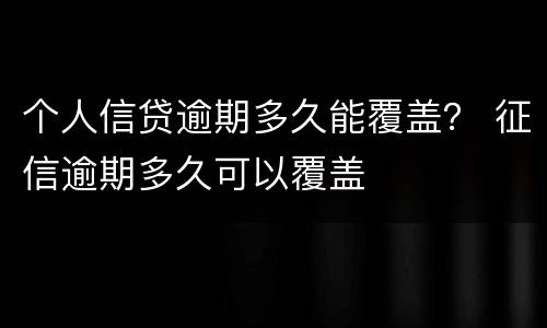 个人信贷逾期多久能覆盖？ 征信逾期多久可以覆盖