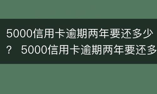 5000信用卡逾期两年要还多少？ 5000信用卡逾期两年要还多少手续费