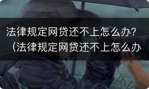 法律规定网贷还不上怎么办？（法律规定网贷还不上怎么办呢）