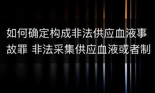 如何确定构成非法供应血液事故罪 非法采集供应血液或者制作供应血液制品罪的刑事责任